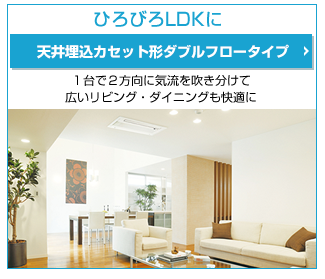 天井埋込カセット形ダブルフロータイプ １台で２方向に気流を吹き分けて
広いリビング・ダイニングも快適に